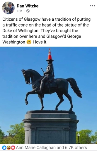 Screenshot of a post by Dan Witzke. Shows a photo of a George Washington statue with a traffic cone on his head. The highest honour that Glasgow, Scotland can bestow upon a statue. Post text reads, "Citizens of Glasgow have a tradition of putting a traffic cone on the head of the statue of the Duke of Wellington. They've brought the tradion over here and Glasgow'd George Washington [laughing face emoji] I love it."