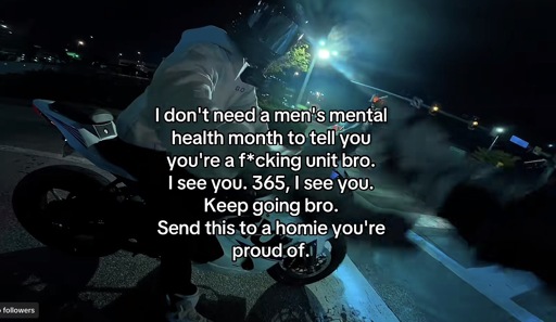 Photo of someone on a motorcycle shaking hands with another rider at night with the caption, “I don't need a men's mental health month to tell you you're a f*cking unit bro.
I see you. 365, I see you.
Keep going bro.
Send this to a homie you're proud of.”