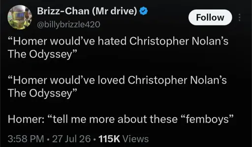 “Homer would’ve hated Christopher Nolan’s The Odyssey” “Homer would’ve loved Christopher Nolan’s The Odyssey” Homer: “tell me more about these “femboys”